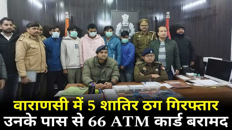 Varanasi News: वाराणसी में 5 शातिर ठग गिरफ्तार, जिनके पास से मिले 66 ATM कार्ड व मोबाइल फ़ोन