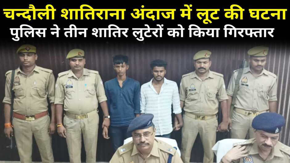 Chandauli news in hindi: चन्दौली में लूट की घटना का हुआ खुलासा, तीन अभियुक्त गिरफ्तार, एक की तलाश जारी