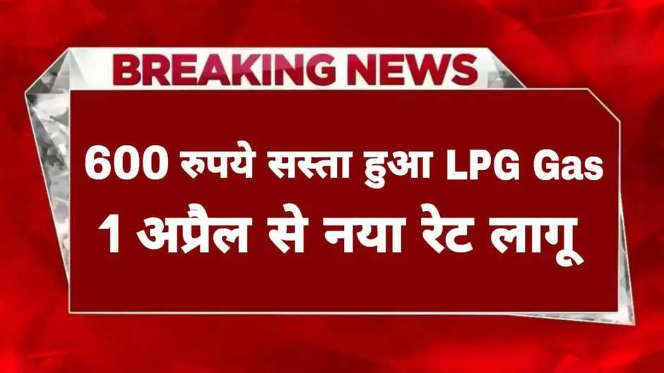LPG Gas Price: 600 रुपये कम हुआ LPG Gas का दाम, 1 अप्रैल से लागू होगा नया रेट