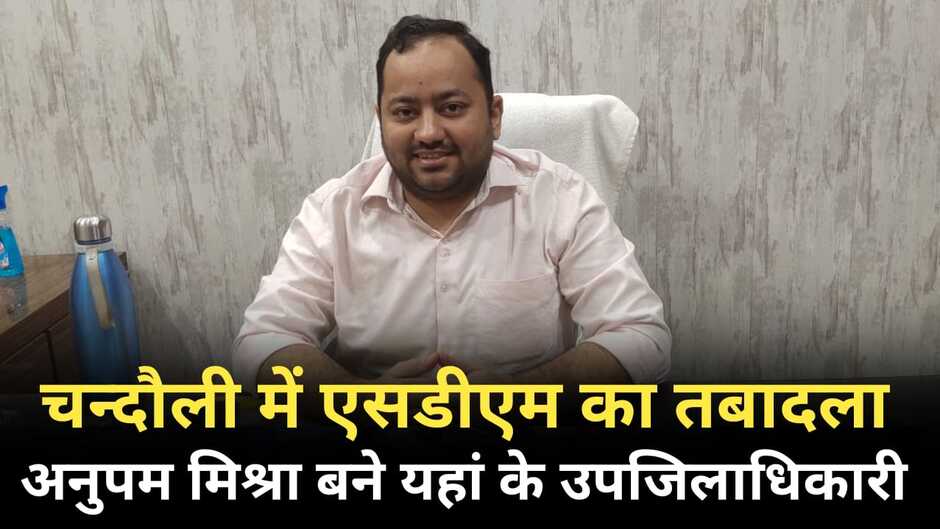 Chandauli News: चन्दौली में SDM का तबादला, अनुपम मिश्रा बने आपके क्षेत्र के उपजिलाधिकारी