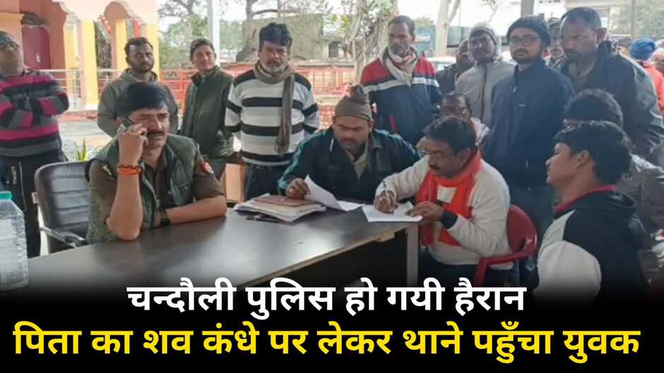 Chandauli News: चन्दौली पुलिस हुई हैरान, पिता का शव कंधे पर रख थाने पहुंचा युवक