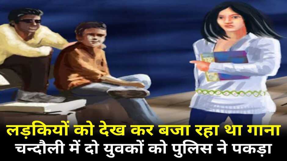 Chandauli news: चन्दौली में दो युवकों को पुलिस ने पकड़ा, लड़कियों को देखकर बजा रहे थे गाना