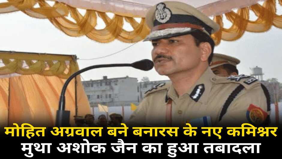 Varanasi News: वाराणसी पुलिस कमिश्नर का हुआ तबादला, मोहित अग्रवाल बने वाराणसी के नए कमिश्नर