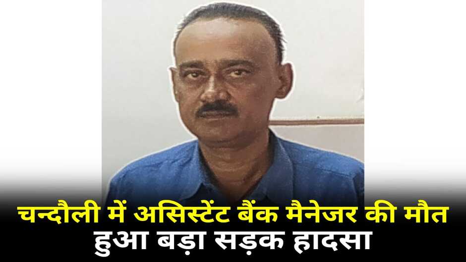 Chandauli News: चन्दौली में असिस्टेंट बैंक मैनेजर की मौत, मोहनिया में हुआ था सड़क हादसा