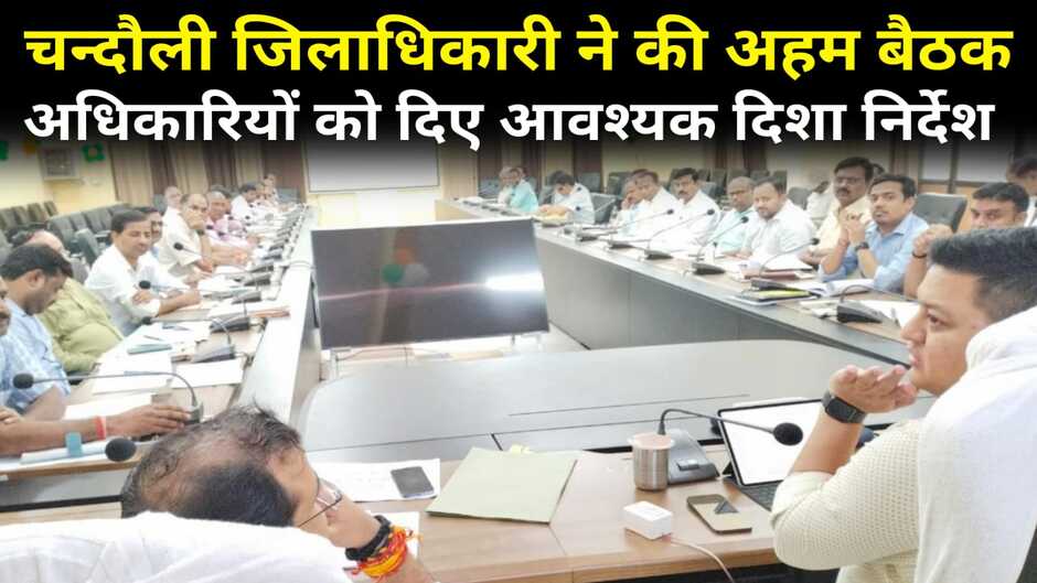 Chandauli news: चन्दौली जिलाधिकारी ने की अहम बैठक, अधिकारियों को दिया आवश्यक दिशा-निर्देश