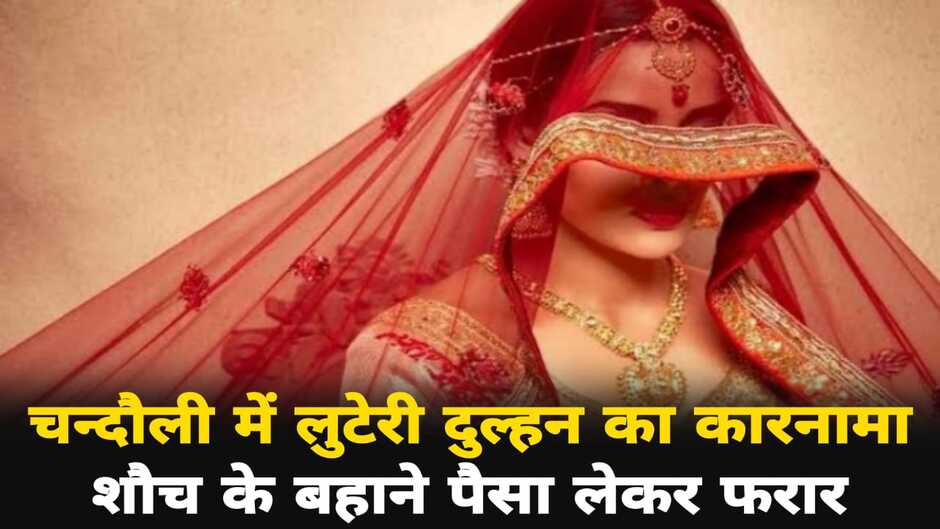 Chandauli News: चन्दौली में लुटेरी दुल्हन का कारनामा, शौच के बहाने पैसा लेकर फरार