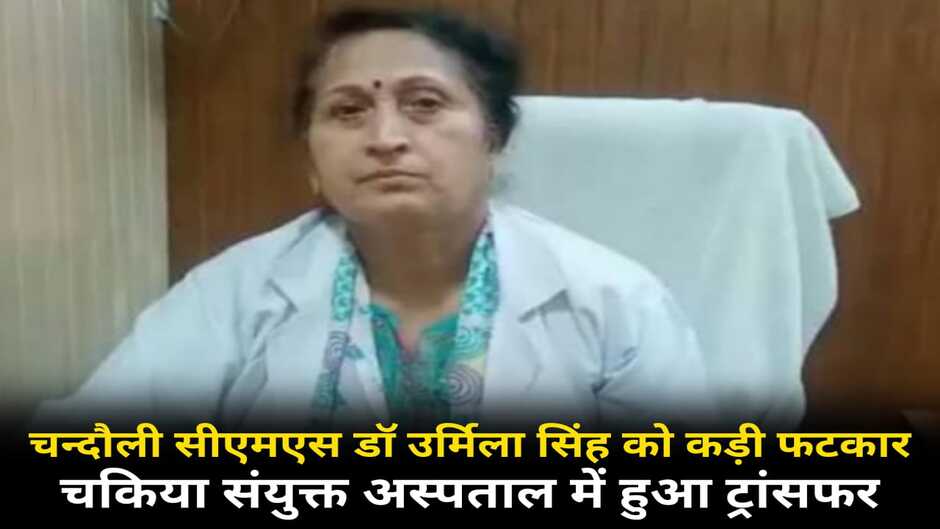 Chandauli News: चन्दौली में सीएमएस डॉ उर्मिला सिंह को पड़ी फटकार, चकिया अस्पताल में हुआ ट्रांसफर