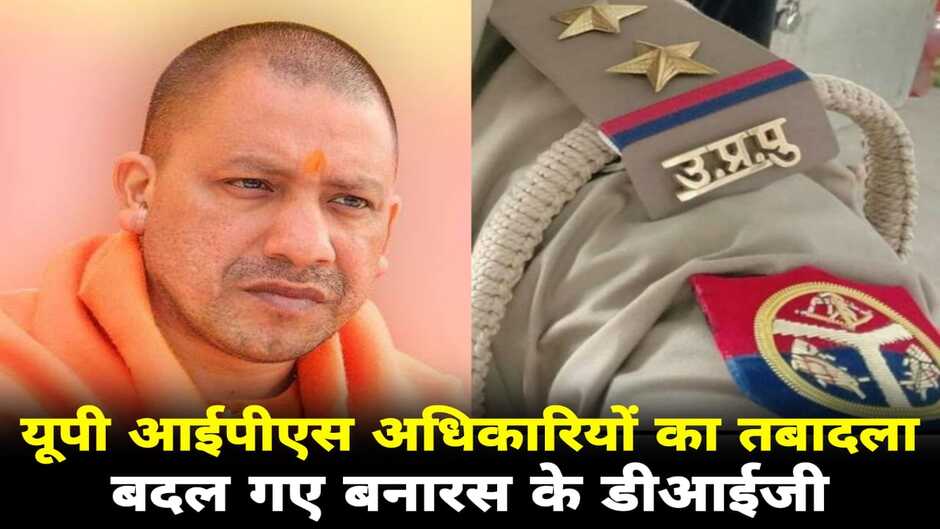UP IPS Officer Transfer: यूपी में 18 आईपीएस अधिकारियों का तबादला, बदल गए वाराणसी के डीआईजी