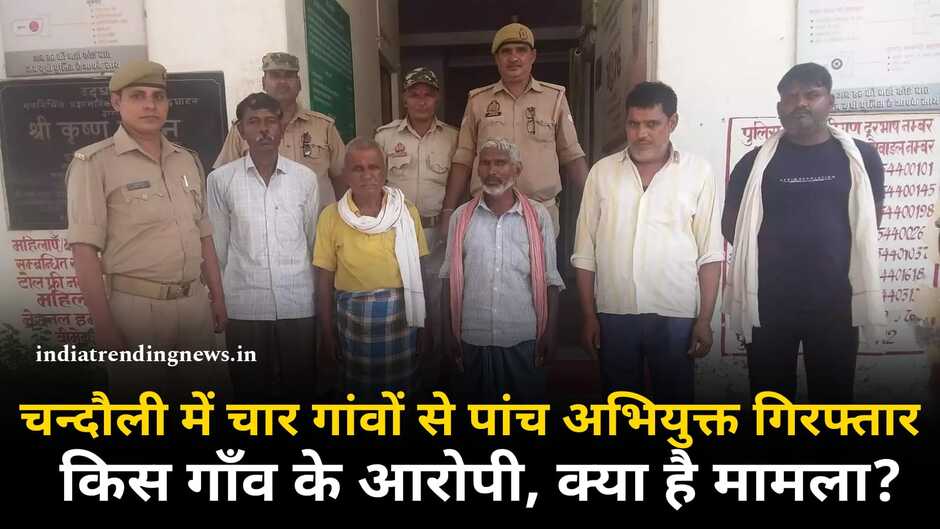 Chandauli News: चन्दौली में चार गावों से कुल पांच अभियुक्त गिरफ्तार, किस गाँव के हैं आरोपी, जानिए क्या है मामला?