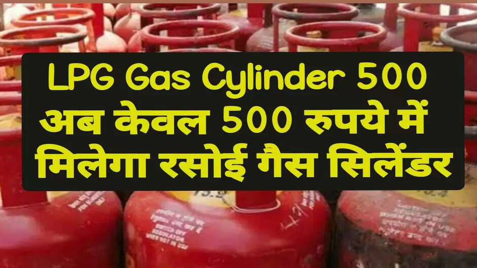 LPG Gas Cylinder: खुशखबरी! सरकार का बड़ा फैसला केवल ₹500 में मिलेगा रसोई गैस सिलेंडर...