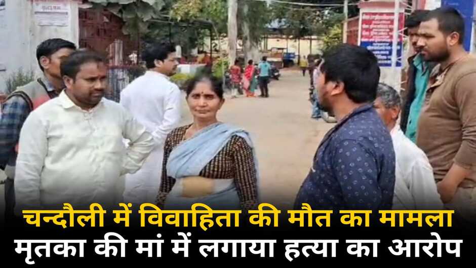 Chandauli News: चन्दौली में विवाहिता के मौत का मामला, मृतका की मां ने लगाया हत्या का आरोप
